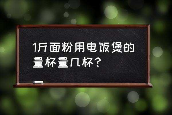 电饭煲杯子装多少面粉 1斤面粉用电饭煲的量杯量几杯？