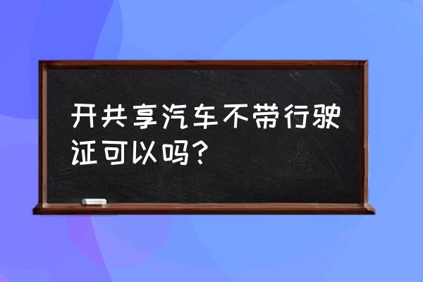 高州有共享汽车有行驶证吗 开共享汽车不带行驶证可以吗？