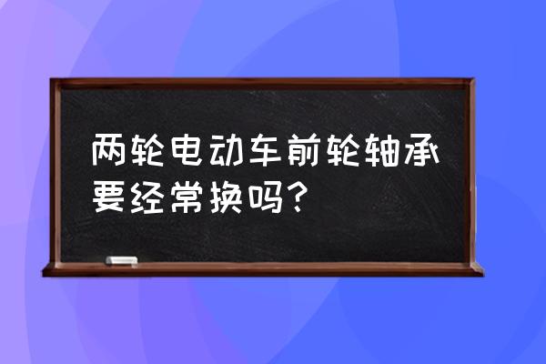 小牛电动车轮轴承需要定期换油吗 两轮电动车前轮轴承要经常换吗？