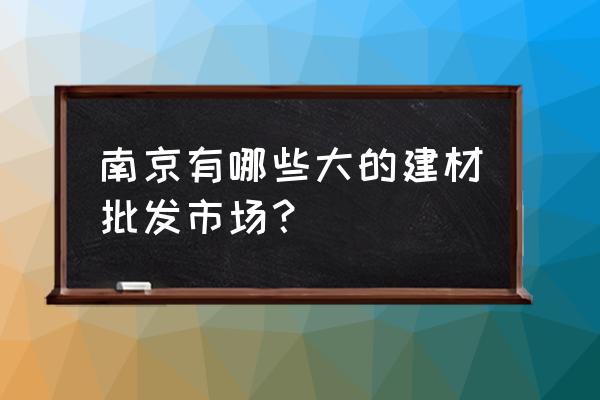 南京最大的建材批发市场在哪里 南京有哪些大的建材批发市场？