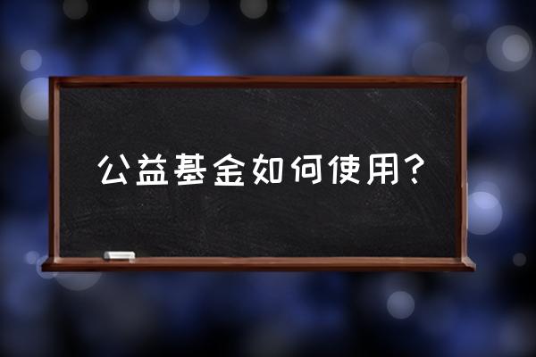 基金会资金怎样使用 公益基金如何使用？