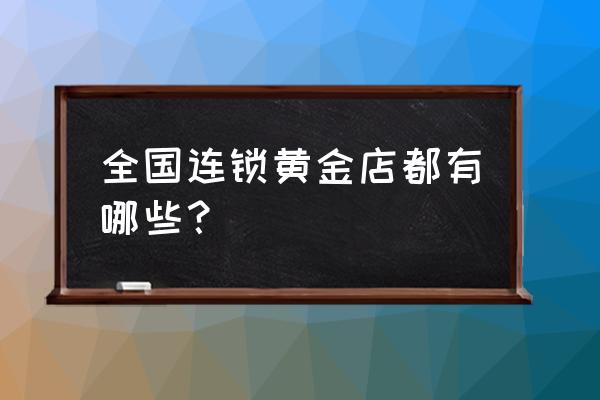 香港有老庙黄金分店吗 全国连锁黄金店都有哪些？