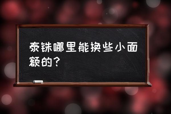 合肥哪里能换小额的泰铢 泰铢哪里能换些小面额的？