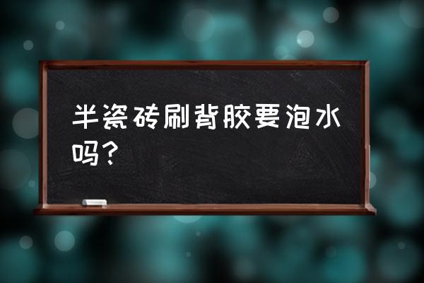 半全瓷瓷砖刷胶以前用泡水吗 半瓷砖刷背胶要泡水吗？