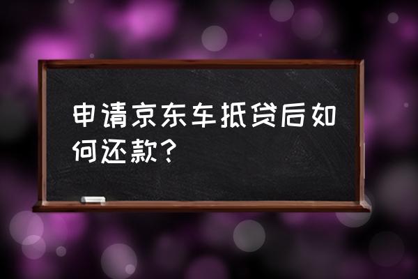 小车抵押贷款怎么还款 申请京东车抵贷后如何还款？