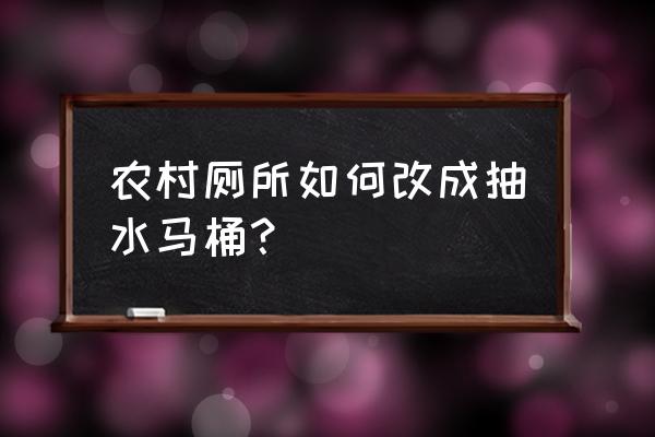 北方农村怎么弄抽水马桶 农村厕所如何改成抽水马桶？