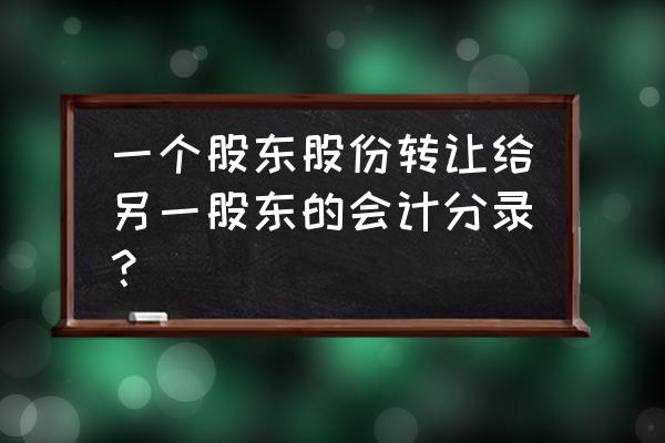 股东转让股份账务怎么处理 一个股东股份转让给另一股东的会计分录？