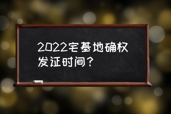 宁波土地确权证什么时候发 2022宅基地确权发证时间？