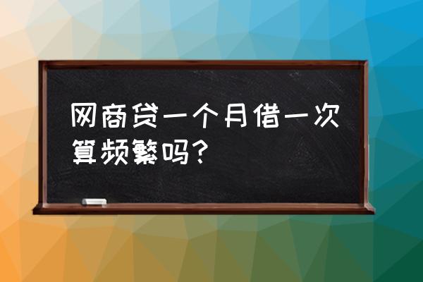 网商贷用一次上一次征信吗 网商贷一个月借一次算频繁吗？