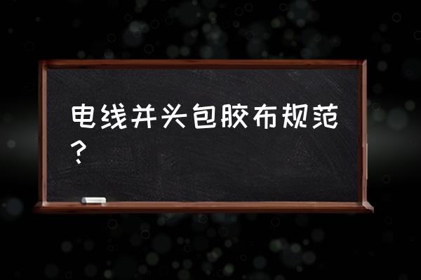 卫生间电线绝缘怎么处理 电线并头包胶布规范？