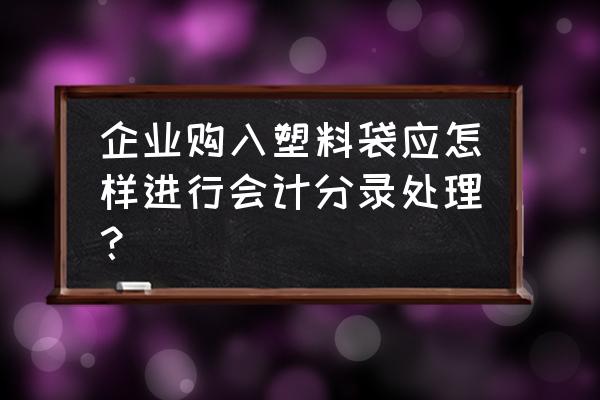 服装塑料袋入什么科目 企业购入塑料袋应怎样进行会计分录处理？