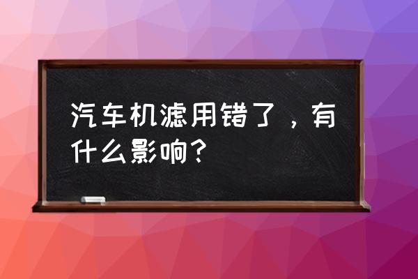 如果机油滤芯装错了会怎么样 汽车机滤用错了，有什么影响？