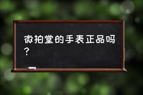 微拍堂的二手名表是真货吗 微拍堂的手表正品吗？