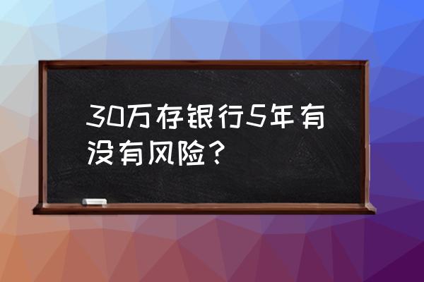 银行存款定期五年有风险吗 30万存银行5年有没有风险？