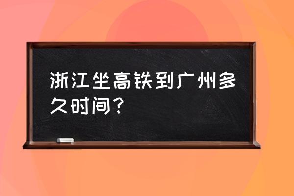 台州到广州高铁要坐几小时会到 浙江坐高铁到广州多久时间？