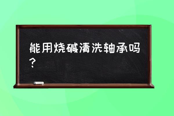 轴承在轴承座你如何清洗 能用烧碱清洗轴承吗？