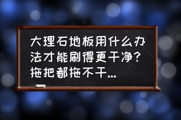 室外大理石地面冬季怎么保洁 大理石地板用什么办法才能刷得更干净?拖把都拖不干净，我再也不想拿着清洁球蹲在地上刷地了，腰酸背痛啊？