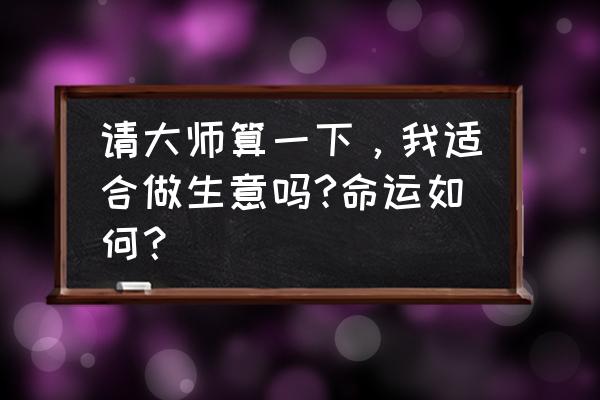 八字测你适合什么工作 请大师算一下，我适合做生意吗?命运如何？