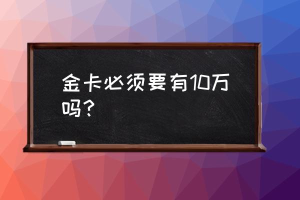 银行卡多少钱可以换金卡 金卡必须要有10万吗？