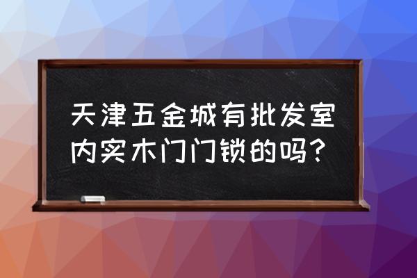 天津哪里有卖室内门锁实体店 天津五金城有批发室内实木门门锁的吗？