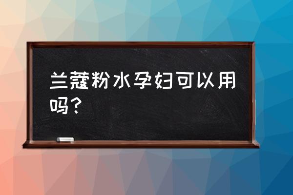 怀孕四个月可以用兰蔻粉水吗 兰蔻粉水孕妇可以用吗？