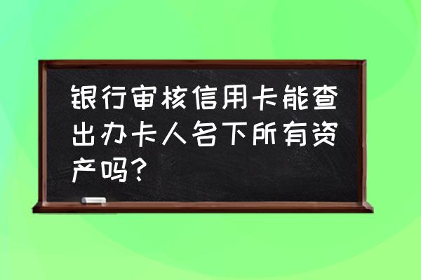 办信用卡银行能查到房产吗 银行审核信用卡能查出办卡人名下所有资产吗？