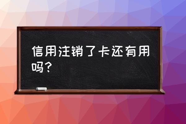 注销的信用卡还能用吗 信用注销了卡还有用吗？