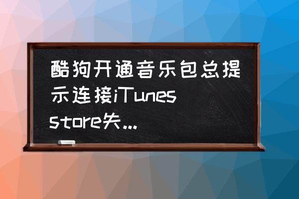 手机酷狗音乐如何开通音乐包 酷狗开通音乐包总提示连接iTunesstore失败！求解决方案。跟iTunes有什么？