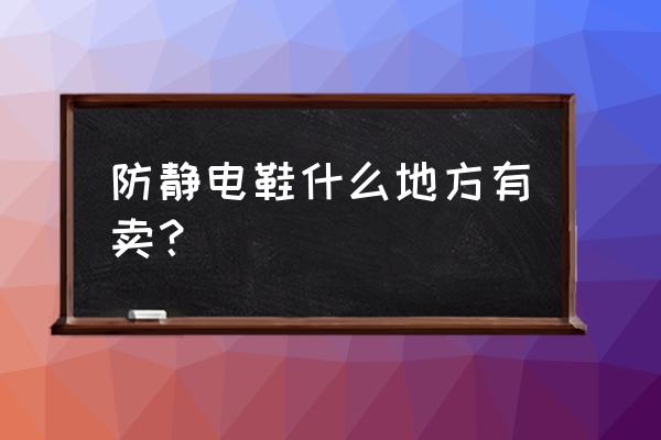 防静电鞋多少钱一双 防静电鞋什么地方有卖？