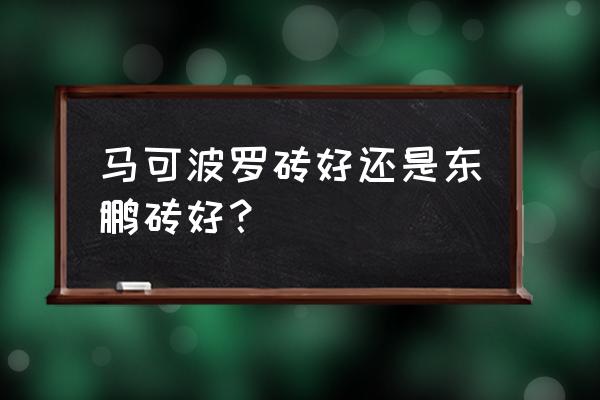 马可波罗瓷砖在佛山哪个展厅 马可波罗砖好还是东鹏砖好？