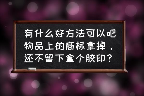 口红上的商标怎么去除 有什么好方法可以吧物品上的商标拿掉，还不留下拿个胶印？