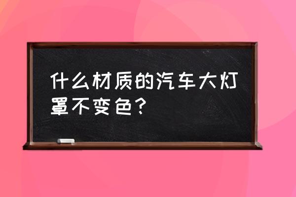 什么材质灯罩不发黄 什么材质的汽车大灯罩不变色？