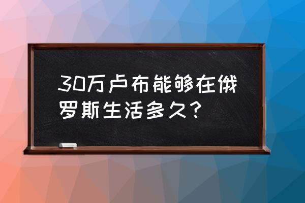 俄罗斯旅游需要兑换多少卢布 30万卢布能够在俄罗斯生活多久？