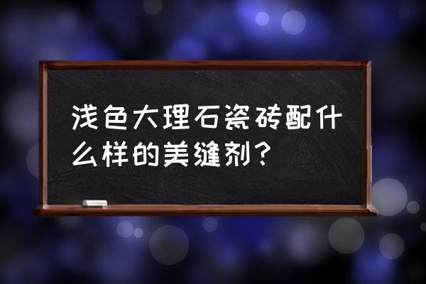 大理石色的地砖搭配什么美缝 浅色大理石瓷砖配什么样的美缝剂？