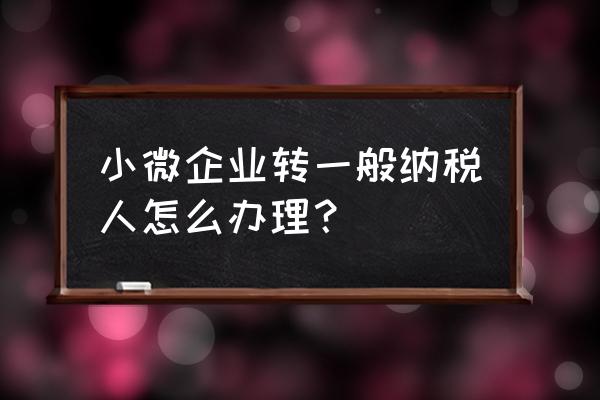 小微企业如何变成一般纳税人 小微企业转一般纳税人怎么办理？