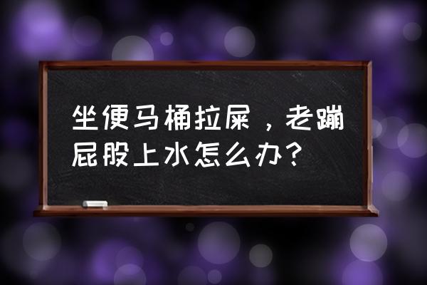 蹲在马桶上拉屎水往上崩怎么办 坐便马桶拉屎，老蹦屁股上水怎么办？