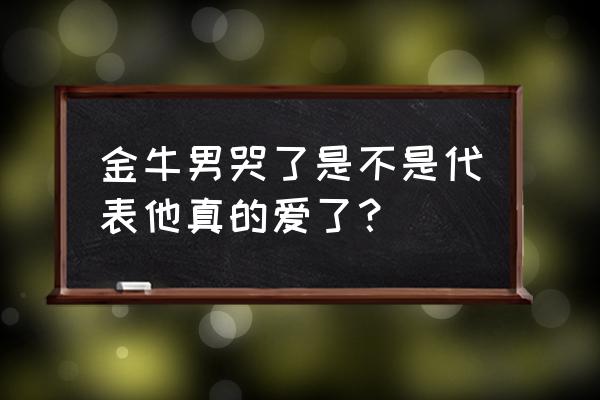 金牛座的眼泪会变成什么 金牛男哭了是不是代表他真的爱了？