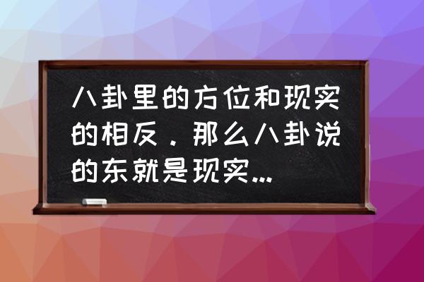 周易中的东南西北是哪几个挂 八卦里的方位和现实的相反。那么八卦说的东就是现实中的西？