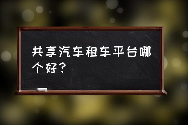 惠州有哪个共享汽车 共享汽车租车平台哪个好？