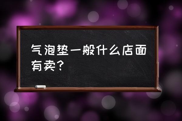 超市有卖充气床垫的吗 气泡垫一般什么店面有卖？