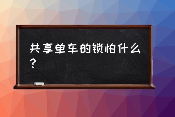 共享单车的锁怎么供电 共享单车的锁怕什么？