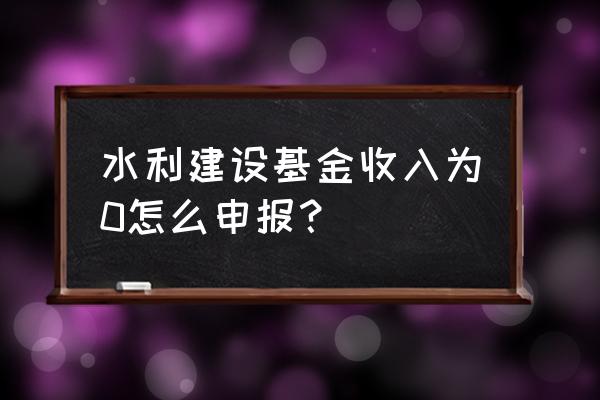 基金怎么申报 水利建设基金收入为0怎么申报？