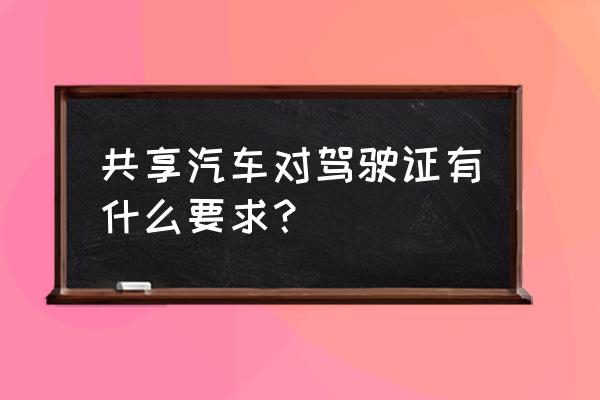 在衡阳开共享汽车需要什么条件 共享汽车对驾驶证有什么要求？