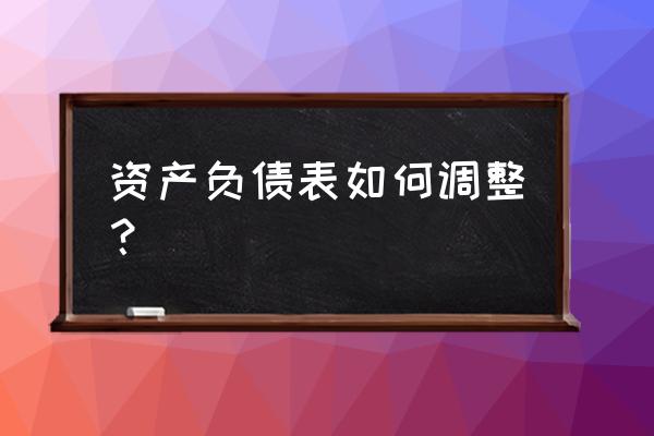 银行贷款用的资产负债表怎么调整 资产负债表如何调整？