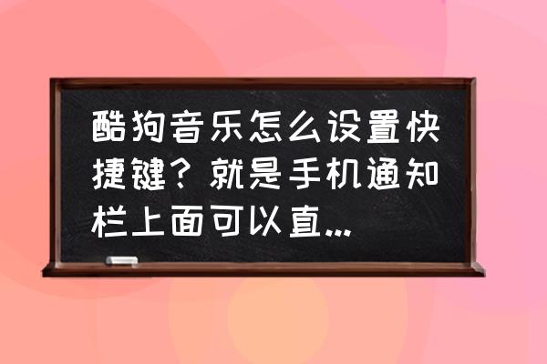 苹果手机怎么设置酷狗快捷键 酷狗音乐怎么设置快捷键？就是手机通知栏上面可以直接切歌的那种，不用进入酷狗音乐，我一不小心把那个弄？