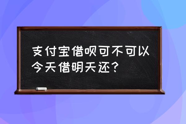 蚂蚁借呗借完第二天还款吗 支付宝借呗可不可以今天借明天还？