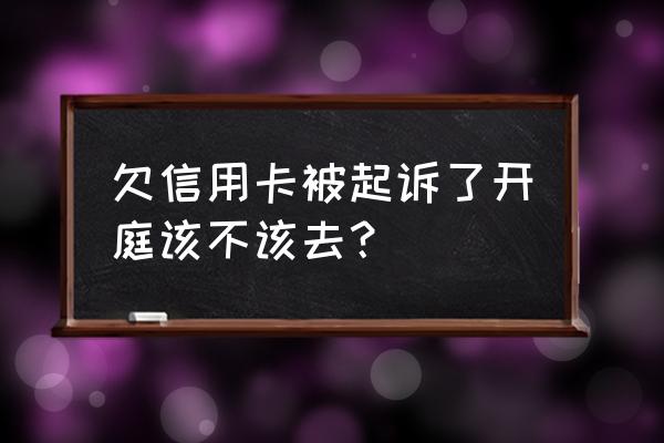 信用卡逾期通知开庭要不要去 欠信用卡被起诉了开庭该不该去？