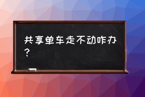 共享单车锁坏了车骑不走怎么办 共享单车走不动咋办？