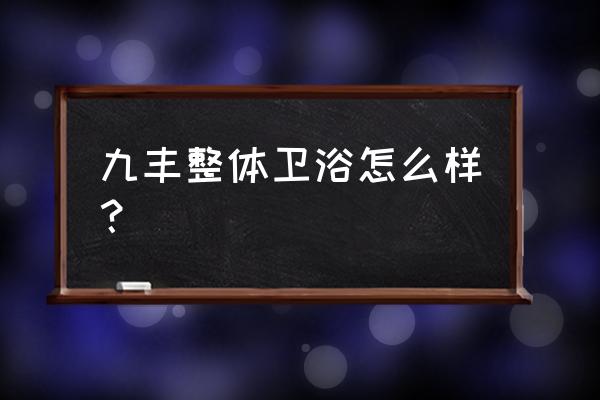 整体卫浴是什么时候出来的 九丰整体卫浴怎么样？