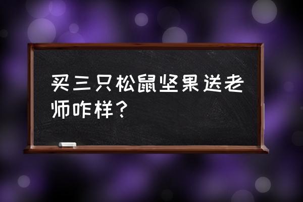 送礼送坚果什么牌子的好 买三只松鼠坚果送老师咋样？